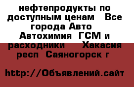 нефтепродукты по доступным ценам - Все города Авто » Автохимия, ГСМ и расходники   . Хакасия респ.,Саяногорск г.